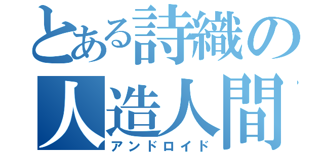 とある詩織の人造人間（アンドロイド）