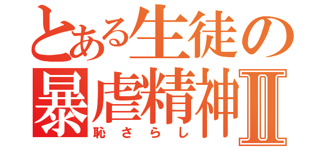 とある生徒の暴虐精神Ⅱ（恥さらし）