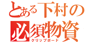 とある下村の必須物資（クリップボード）