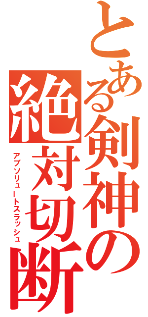 とある剣神の絶対切断（アブソリュートスラッシュ）