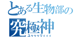 とある生物部の究極神（ユゥゥゥリィィィ）