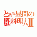 とある昼間の超料理人Ⅱ（）