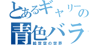 とあるギャリーの青色バラ（絵世空の世界）