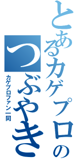 とあるカゲプロファンのつぶやき（カゲプロファン一同）