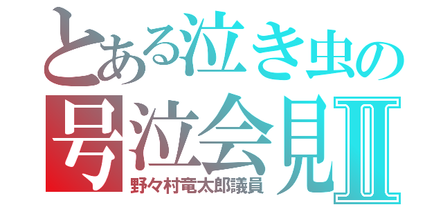 とある泣き虫の号泣会見Ⅱ（野々村竜太郎議員）