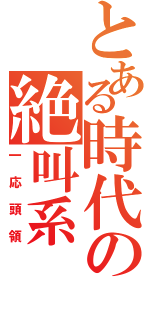 とある時代の絶叫系（一応頭領）