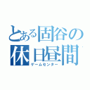 とある固谷の休日昼間（ゲームセンター）