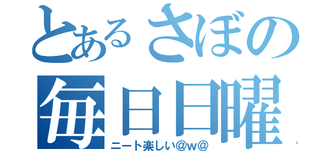 とあるさぼの毎日日曜（ニート楽しい＠ｗ＠）