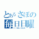 とあるさぼの毎日日曜（ニート楽しい＠ｗ＠）