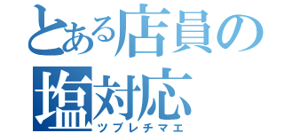 とある店員の塩対応（ツブレチマエ）