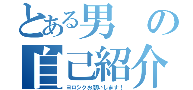 とある男の自己紹介（ヨロシクお願いします！）