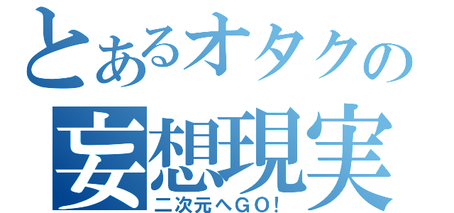 とあるオタクの妄想現実（二次元へＧＯ！）