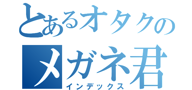 とあるオタクのメガネ君（インデックス）