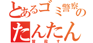 とあるゴミ警察のたんたん（皆殺す）