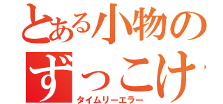 とある小物のずっこけ（タイムリーエラー）