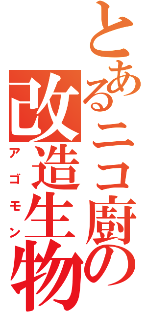 とあるニコ廚の改造生物（アゴモン）