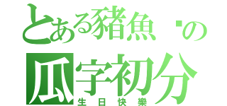 とある豬魚姊の瓜字初分（生日快樂）