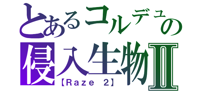 とあるコルデュの侵入生物Ⅱ（【Ｒａｚｅ ２】）