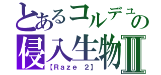 とあるコルデュの侵入生物Ⅱ（【Ｒａｚｅ ２】）