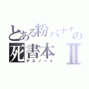 とある粉バナナの死書本Ⅱ（デスノート）