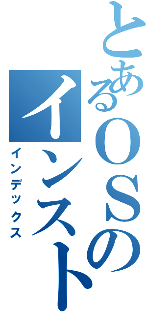 とあるＯＳのインストール（インデックス）