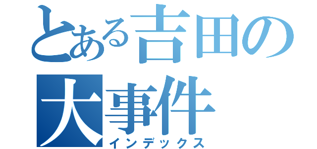 とある吉田の大事件（インデックス）