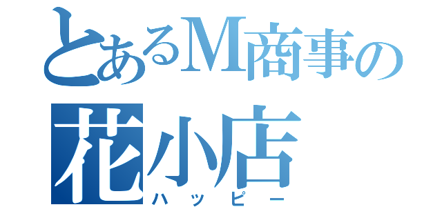 とあるＭ商事の花小店（ハッピー）