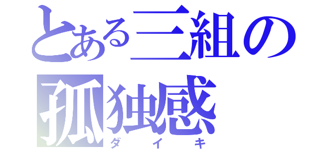 とある三組の孤独感（ダイキ）