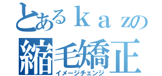 とあるｋａｚの縮毛矯正（イメージチェンジ）