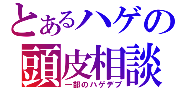 とあるハゲの頭皮相談（一部のハゲデブ）