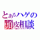 とあるハゲの頭皮相談（一部のハゲデブ）