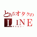 とあるオタクのＬＩＮＥ（やりたい…）