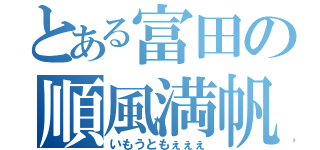 とある富田の順風満帆（いもうともぇぇぇ）