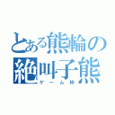 とある熊輪の絶叫子熊（ゲーム枠）