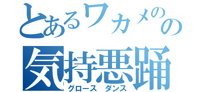 とあるワカメのの気持悪踊（グロース　ダンス）