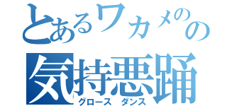 とあるワカメのの気持悪踊（グロース　ダンス）