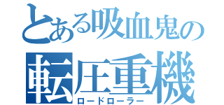 とある吸血鬼の転圧重機（ロードローラー）