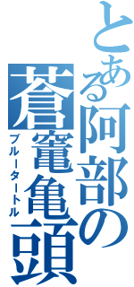 とある阿部の蒼竃亀頭（ブルータートル）