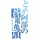 とある阿部の蒼竃亀頭（ブルータートル）