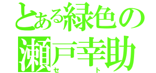 とある緑色の瀬戸幸助（セト）