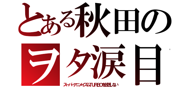 とある秋田のヲタ涙目（スーパーアニメイズムＴＵＲＢＯを放送しない）