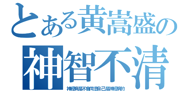 とある黄嵩盛の神智不清（神經病是不會同意自己是神經病的）