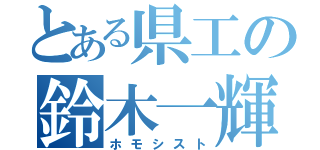 とある県工の鈴木一輝（ホモシスト）