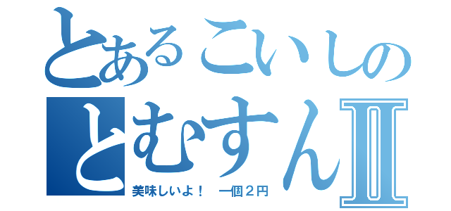 とあるこいしのとむすんⅡ（美味しいよ！ 一個２円）