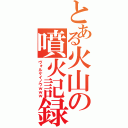 とある火山の噴火記録（ヴォルケイノウｗｗｗ）