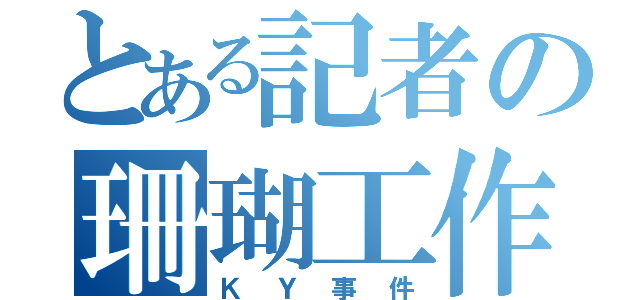 とある記者の珊瑚工作（ＫＹ事件）