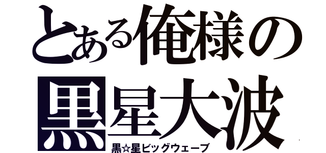 とある俺様の黒星大波（黒☆星ビッグウェーブ）