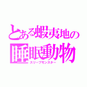 とある蝦夷地の睡眠動物（スリープモンスター）