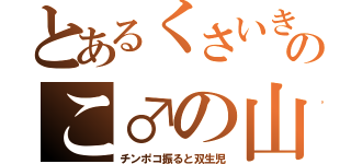 とあるくさいきのこ♂の山（チンポコ振ると双生児）