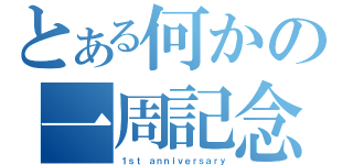 とある何かの一周記念（１ｓｔ ａｎｎｉｖｅｒｓａｒｙ）